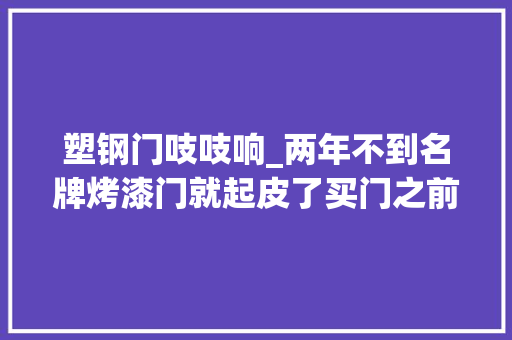 塑钢门吱吱响_两年不到名牌烤漆门就起皮了买门之前先理解这几点避免入坑