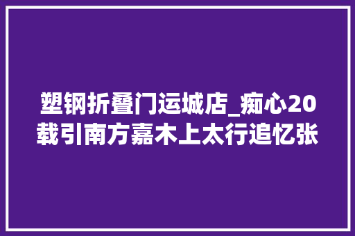 塑钢折叠门运城店_痴心20载引南方嘉木上太行追忆张占义