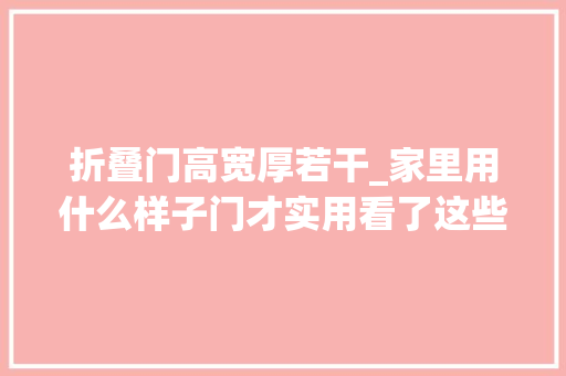 折叠门高宽厚若干_家里用什么样子门才实用看了这些结论就知道怎么选择了