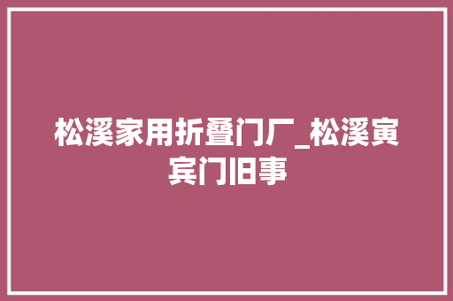 松溪家用折叠门厂_松溪寅宾门旧事