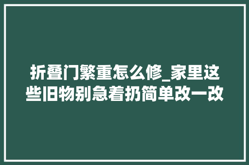 折叠门繁重怎么修_家里这些旧物别急着扔简单改一改没成想比原来的还要好用
