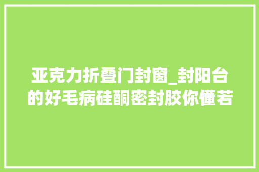 亚克力折叠门封窗_封阳台的好毛病硅酮密封胶你懂若干门窗师长教师傅教教你