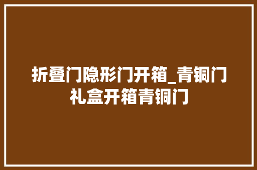 折叠门隐形门开箱_青铜门礼盒开箱青铜门