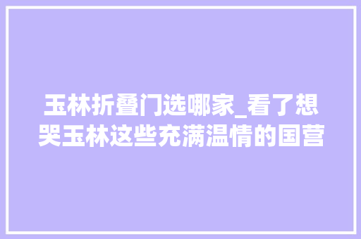 玉林折叠门选哪家_看了想哭玉林这些充满温情的国营或集体老店就这样一间一间慢慢消失了