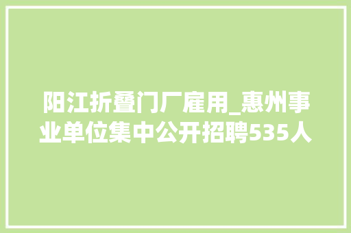 阳江折叠门厂雇用_惠州事业单位集中公开招聘535人可网上报名