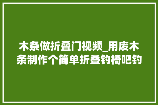 木条做折叠门视频_用废木条制作个简单折叠钓椅吧钓鱼的乐趣不只是钓鱼