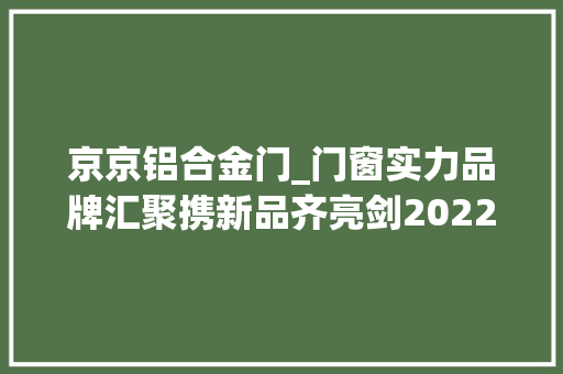 京京铝合金门_门窗实力品牌汇聚携新品齐亮剑2022中国成都建博会门窗展