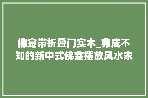 佛龛带折叠门实木_弗成不知的新中式佛龛摆放风水家装佛龛这样做白叟们一定喜好
