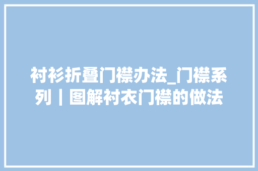 衬衫折叠门襟办法_门襟系列｜图解衬衣门襟的做法