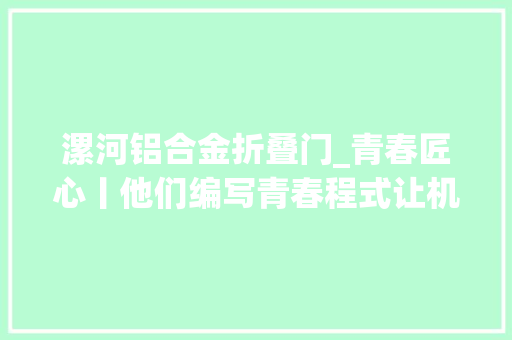 漯河铝合金折叠门_青春匠心丨他们编写青春程式让机械人灵动起来