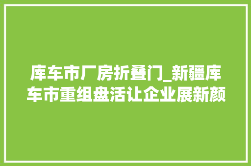 库车市厂房折叠门_新疆库车市重组盘活让企业展新颜焕活气