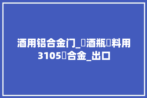 酒用铝合金门_紅酒瓶蓋料用3105鋁合金_出口