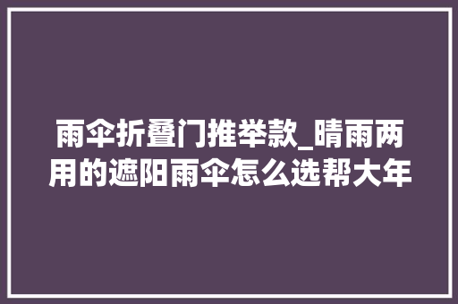雨伞折叠门推举款_晴雨两用的遮阳雨伞怎么选帮大年夜家测评5款销量很高的～测评