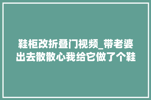鞋柜改折叠门视频_带老婆出去散散心我给它做了个鞋柜打开一看太重了
