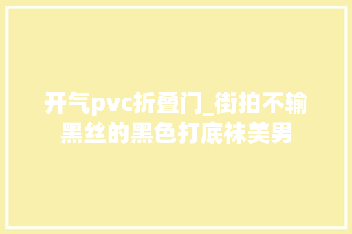 开气pvc折叠门_街拍不输黑丝的黑色打底袜美男