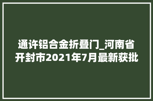 通许铝合金折叠门_河南省开封市2021年7月最新获批项目汇总