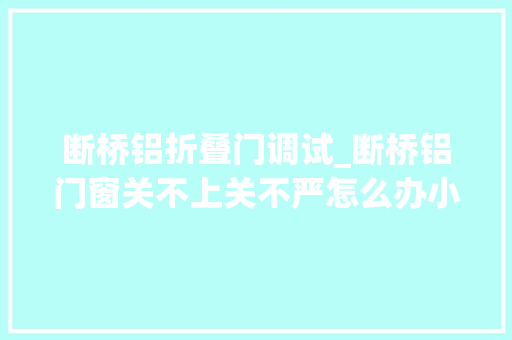 断桥铝折叠门调试_断桥铝门窗关不上关不严怎么办小编教您一招 推拉门