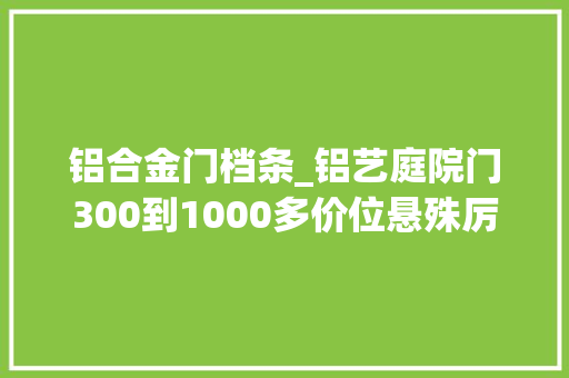 铝合金门档条_铝艺庭院门300到1000多价位悬殊厉害到底差异在哪里原来如斯