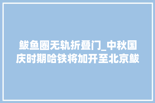 鲅鱼圈无轨折叠门_中秋国庆时期哈铁将加开至北京鲅鱼圈等地列车225对