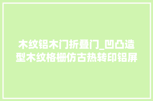 木纹铝木门折叠门_凹凸造型木纹格栅仿古热转印铝屏风