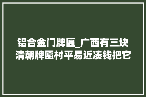 铝合金门牌匾_广西有三块清朝牌匾村平易近凑钱把它装潢一下但专家说