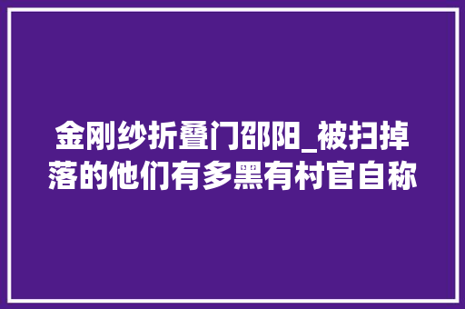 金刚纱折叠门邵阳_被扫掉落的他们有多黑有村官自称万岁逼人磕头