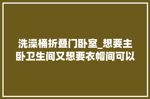 洗澡桶折叠门卧室_想要主卧卫生间又想要衣帽间可以这样做拆掉落半个主卫做衣帽间
