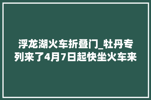 浮龙湖火车折叠门_牡丹专列来了4月7日起快坐火车来菏泽赏牡丹吧持当日火车票入园还享7折优惠