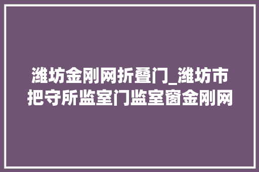 潍坊金刚网折叠门_潍坊市把守所监室门监室窗金刚网更换项目竞争性磋商通知书记