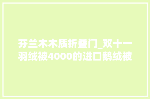 芬兰木木质折叠门_双十一羽绒被4000的进口鹅绒被能吊打1000的国产羽绒被吗