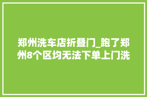 郑州洗车店折叠门_跑了郑州8个区均无法下单上门洗车领头羊呱呱怎么了