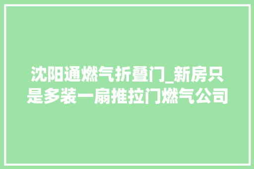 沈阳通燃气折叠门_新房只是多装一扇推拉门燃气公司立马就来开燃气看完我懂了