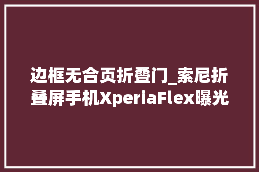 边框无合页折叠门_索尼折叠屏手机XperiaFlex曝光无下巴无边框可折叠铰链设计