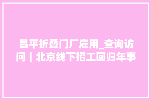 昌平折叠门厂雇用_查询访问｜北京线下招工回归年事学历放宽求职者更看重保障
