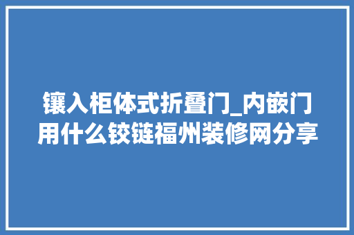 镶入柜体式折叠门_内嵌门用什么铰链福州装修网分享内嵌式衣柜怎么做