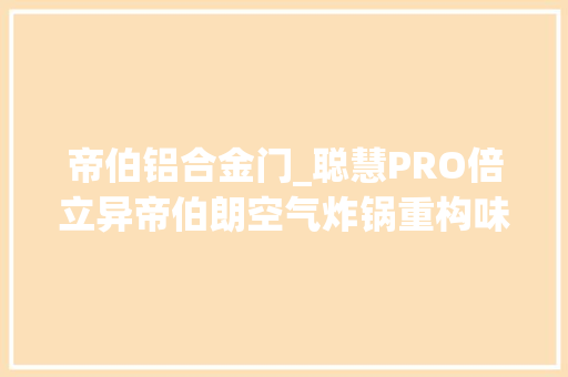 帝伯铝合金门_聪慧PRO倍立异帝伯朗空气炸锅重构味来