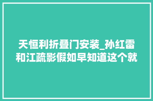 天恒利折叠门安装_孙红雷和江疏影假如早知道这个就不会差点命丧冷库了