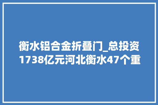 衡水铝合金折叠门_总投资1738亿元河北衡水47个重点项目将陆续开工
