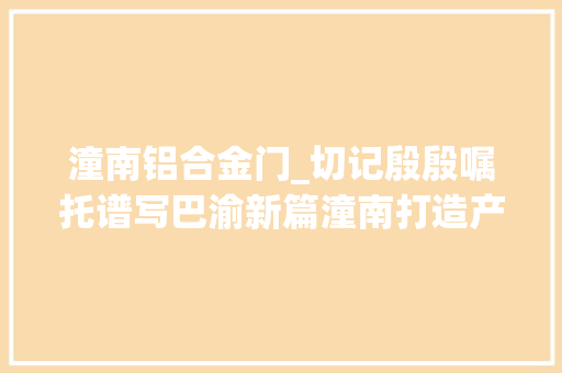 潼南铝合金门_切记殷殷嘱托谱写巴渝新篇潼南打造产城景融合成长桥头堡城市