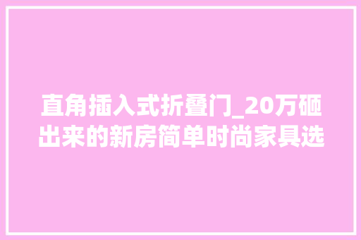 直角插入式折叠门_20万砸出来的新房简单时尚家具选的最知足整体加分不少