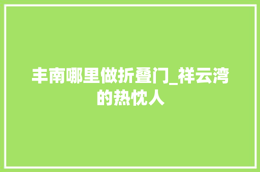 丰南哪里做折叠门_祥云湾的热忱人