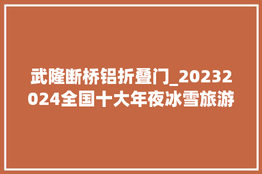 武隆断桥铝折叠门_20232024全国十大年夜冰雪旅游精品线路公布