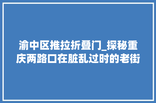 渝中区推拉折叠门_探秘重庆两路口在脏乱过时的老街看见山城新故人故交杂的魅力