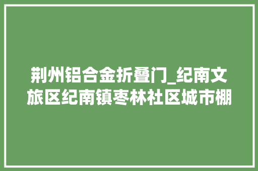 荆州铝合金折叠门_纪南文旅区纪南镇枣林社区城市棚户区综合整治纪实