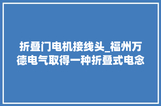 折叠门电机接线头_福州万德电气取得一种折叠式电念头接线盒专利便于对上盒体和下盒体进行组装和打开使得运用效果更好