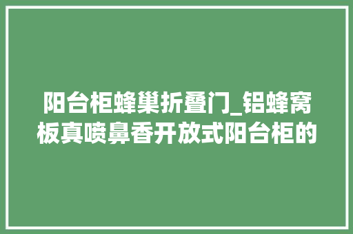 阳台柜蜂巢折叠门_铝蜂窝板真喷鼻香开放式阳台柜的首选