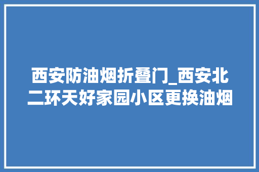 西安防油烟折叠门_西安北二环天好家园小区更换油烟机止逆阀厨房反烟串气维