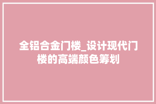 全铝合金门楼_设计现代门楼的高端颜色筹划