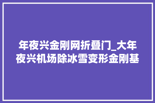 年夜兴金刚网折叠门_大年夜兴机场除冰雪变形金刚基地上新除冰雪模拟机今冬入列