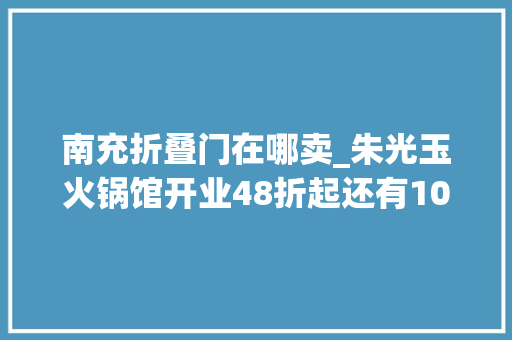 南充折叠门在哪卖_朱光玉火锅馆开业48折起还有10000元现金奖和180份霸王餐等你来瓜分赶紧冲